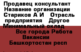 Продавец-консультант › Название организации ­ Стариков А.И › Отрасль предприятия ­ Другое › Минимальный оклад ­ 14 000 - Все города Работа » Вакансии   . Башкортостан респ.